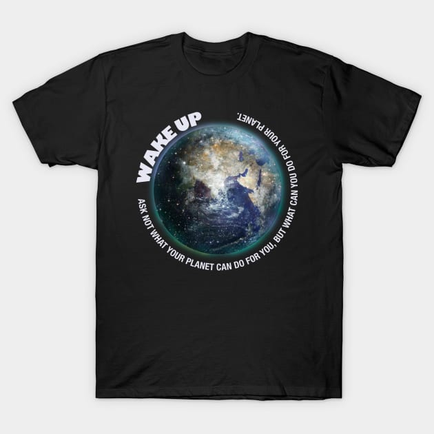 Wake Up, Ask not what your planet can do for you T-Shirt by Dream and Design